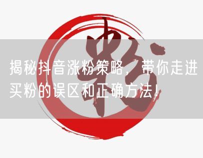 揭秘抖音涨粉策略，带你走进买粉的误区和正确方法！