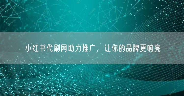 小红书代刷网助力推广，让你的品牌更响亮