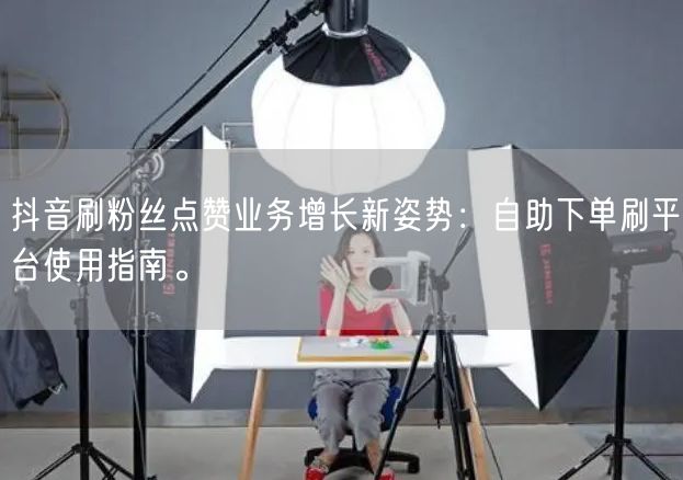 抖音刷粉丝点赞业务增长新姿势：自助下单刷平台使用指南。