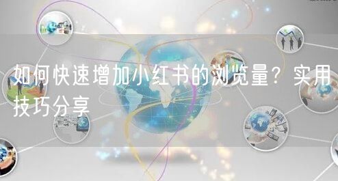 如何快速增加小红书的浏览量？实用技巧分享