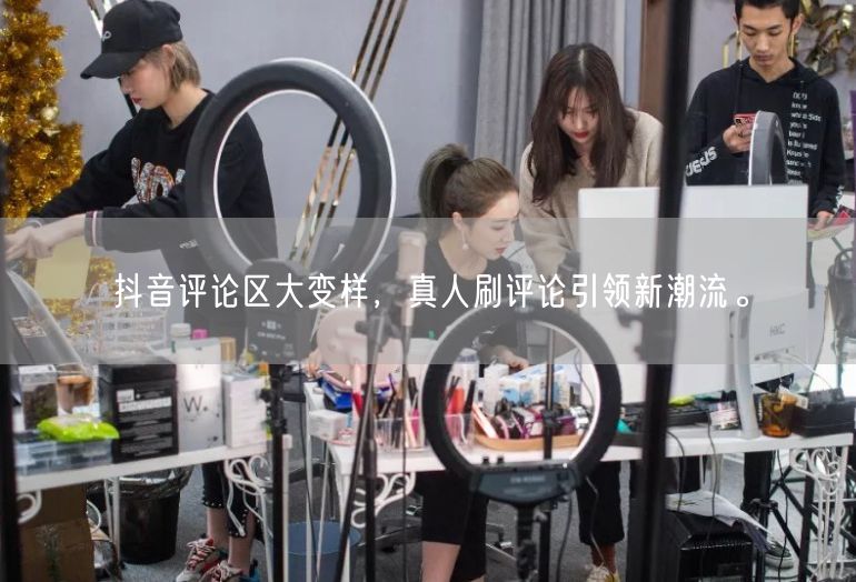 抖音评论区大变样，真人刷评论引领新潮流。