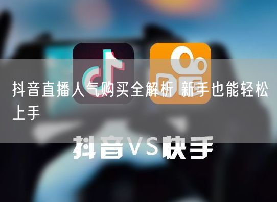 抖音直播人气购买全解析 新手也能轻松上手