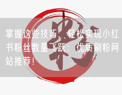 掌握这些技巧，轻松实现小红书粉丝数量飞跃：优质刷粉网站推荐！