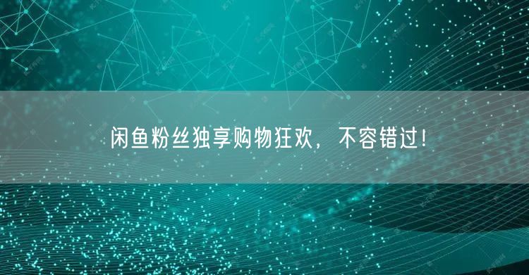 闲鱼粉丝独享购物狂欢，不容错过！