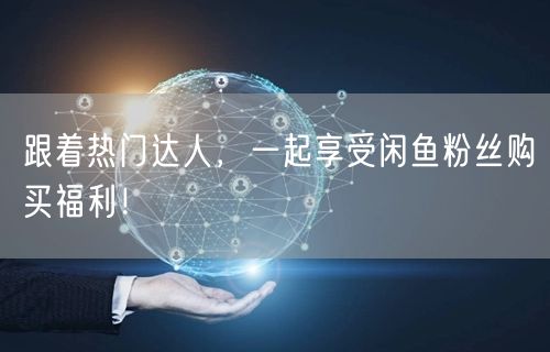跟着热门达人，一起享受闲鱼粉丝购买福利！