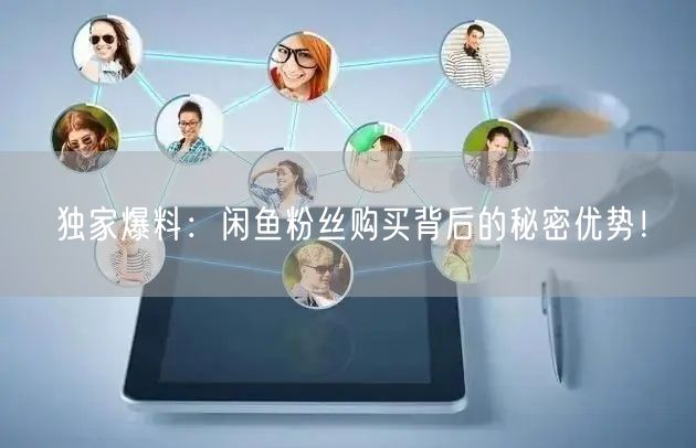 独家爆料：闲鱼粉丝购买背后的秘密优势！