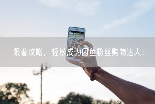 跟着攻略，轻松成为闲鱼粉丝购物达人！