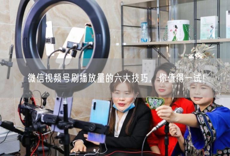 微信视频号刷播放量的六大技巧，你值得一试！