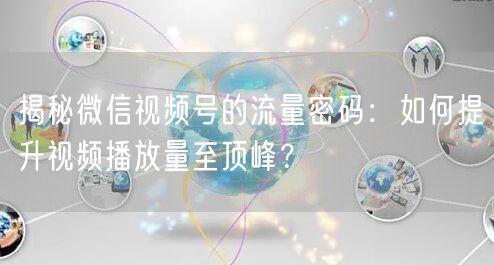 揭秘微信视频号的流量密码：如何提升视频播放量至顶峰？