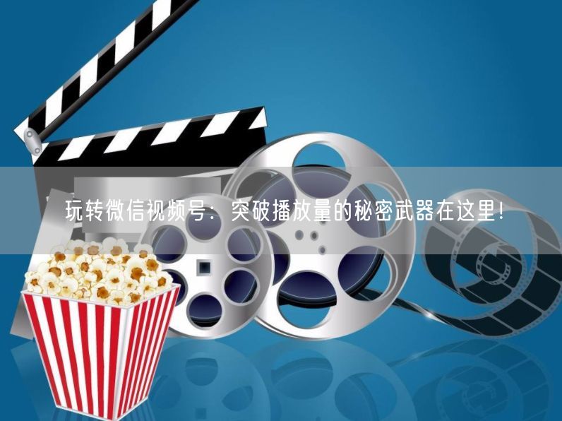 玩转微信视频号：突破播放量的秘密武器在这里！