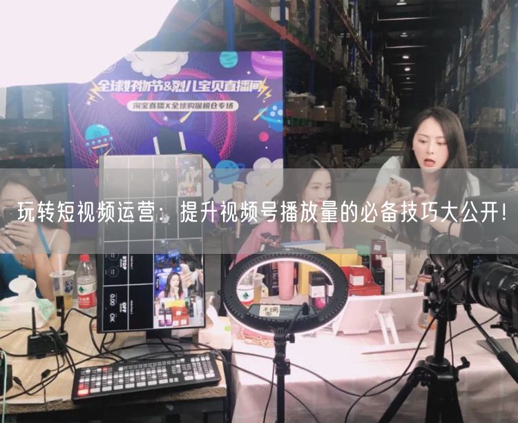 玩转短视频运营：提升视频号播放量的必备技巧大公开！