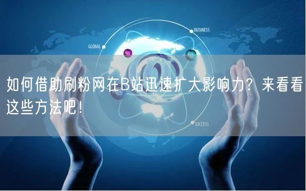 如何借助刷粉网在B站迅速扩大影响力？来看看这些方法吧！