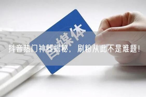 抖音热门神器揭秘，刷粉从此不是难题！