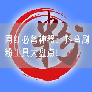 网红必备神器：抖音刷粉工具大盘点！