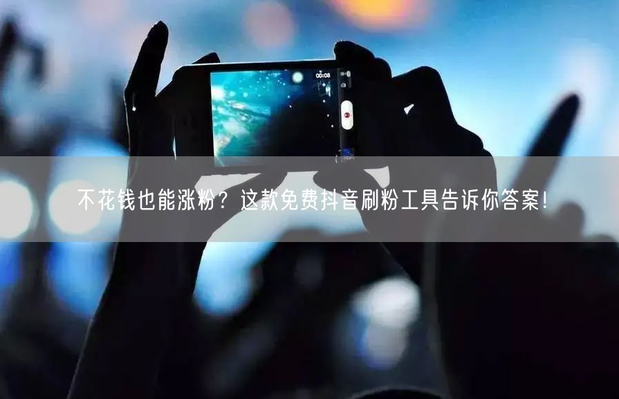 不花钱也能涨粉？这款免费抖音刷粉工具告诉你答案！