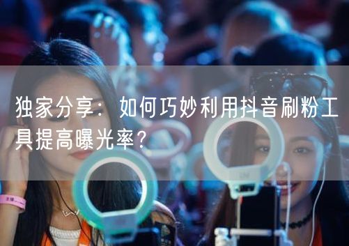 独家分享：如何巧妙利用抖音刷粉工具提高曝光率？