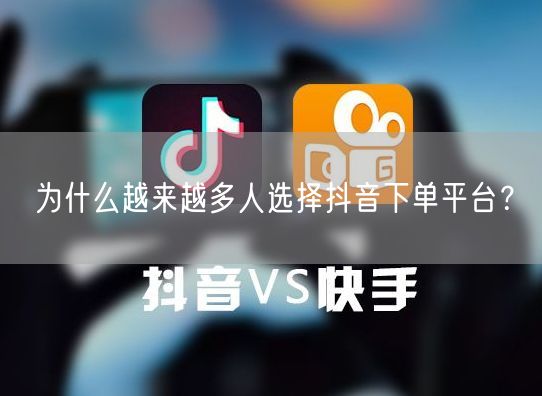 为什么越来越多人选择抖音下单平台？
