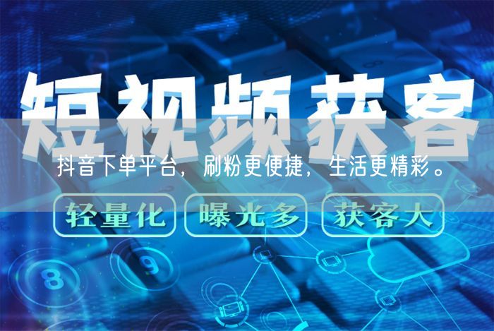 抖音下单平台，刷粉更便捷，生活更精彩。