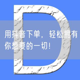 用抖音下单，轻松拥有你想要的一切！