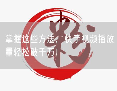掌握这些方法，快手视频播放量轻松破千万！