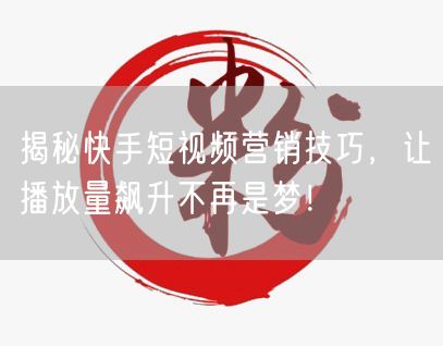 揭秘快手短视频营销技巧，让播放量飙升不再是梦！