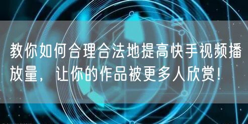 教你如何合理合法地提高快手视频播放量，让你的作品被更多人欣赏！